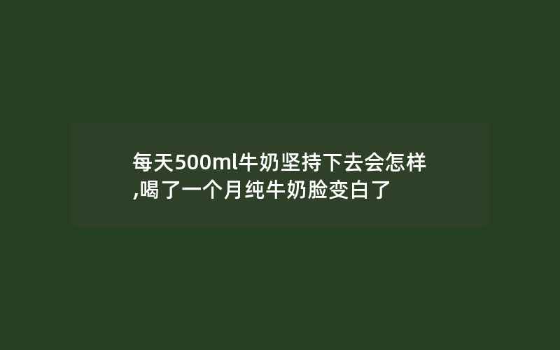 每天500ml牛奶坚持下去会怎样,喝了一个月纯牛奶脸变白了