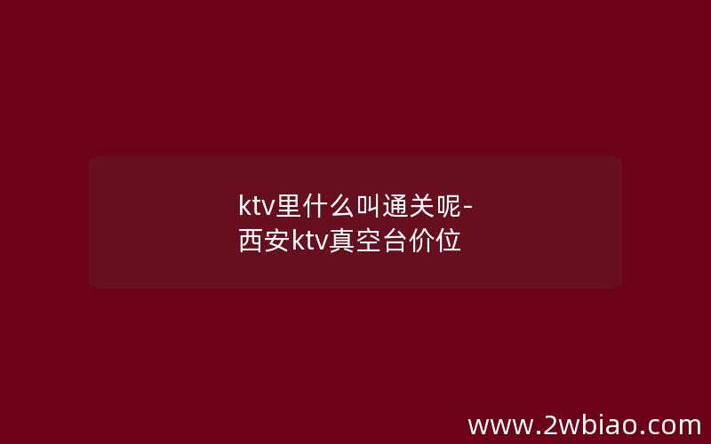 ktv里什么叫通关呢-西安ktv真空台价位