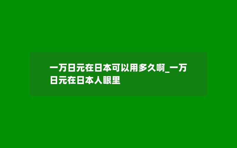 一万日元在日本可以用多久啊_一万日元在日本人眼里