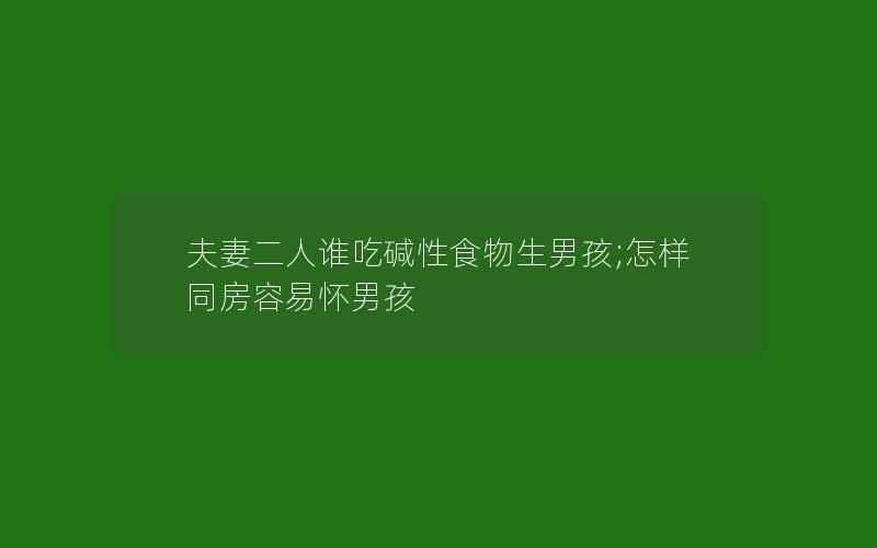 夫妻二人谁吃碱性食物生男孩;怎样同房容易怀男孩