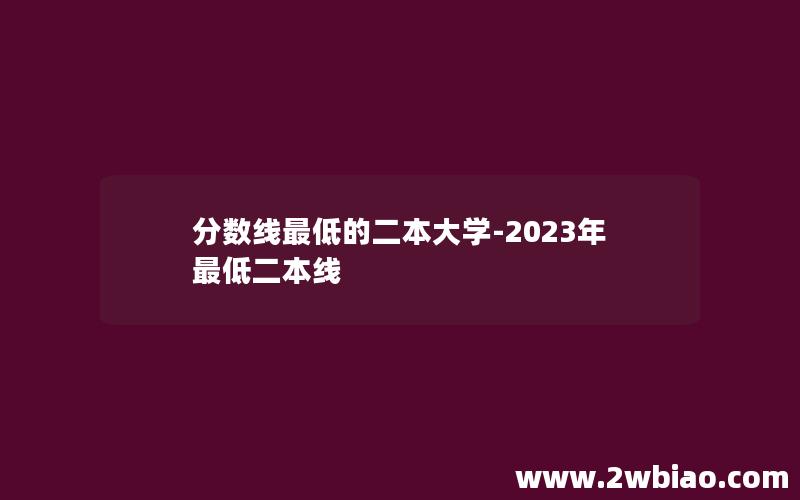 分数线最低的二本大学-2023年最低二本线