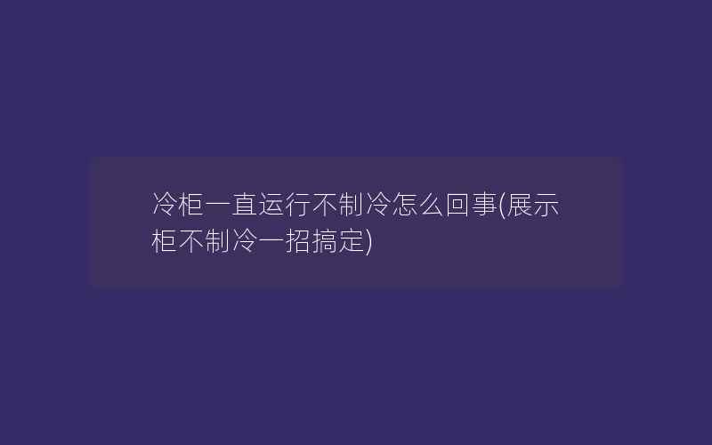 冷柜一直运行不制冷怎么回事(展示柜不制冷一招搞定)