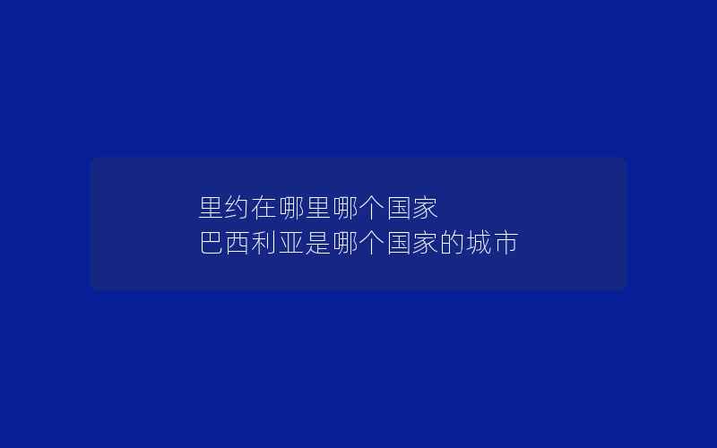 里约在哪里哪个国家 巴西利亚是哪个国家的城市