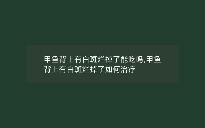 甲鱼背上有白斑烂掉了能吃吗,甲鱼背上有白斑烂掉了如何治疗