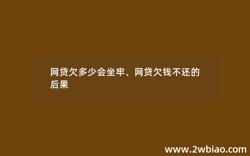 网贷欠多少会坐牢、网贷欠钱不还的后果