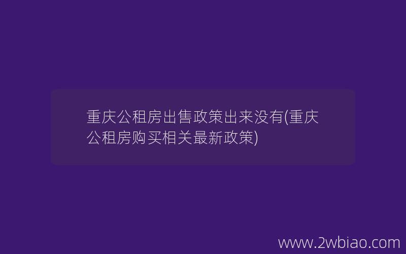 重庆公租房出售政策出来没有(重庆公租房购买相关最新政策)