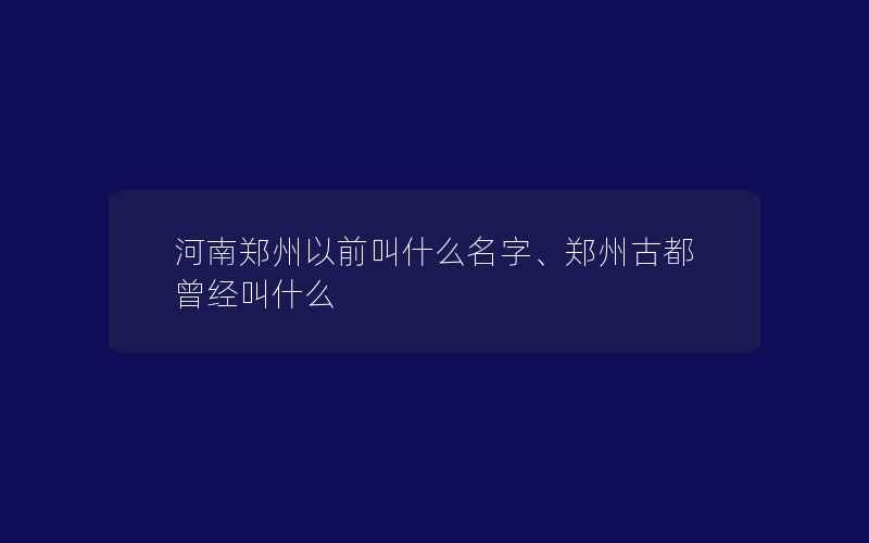 河南郑州以前叫什么名字、郑州古都曾经叫什么