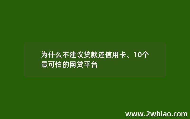 为什么不建议贷款还信用卡、10个最可怕的网贷平台