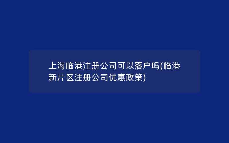 上海临港注册公司可以落户吗(临港新片区注册公司优惠政策)