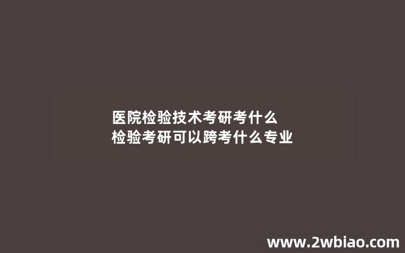 医院检验技术考研考什么 检验考研可以跨考什么专业