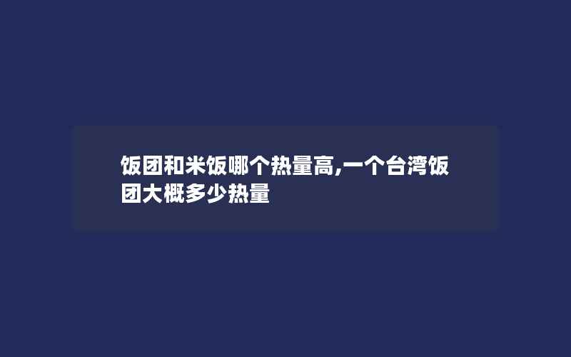 饭团和米饭哪个热量高,一个台湾饭团大概多少热量