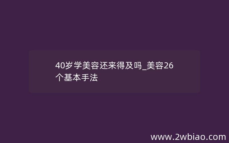 40岁学美容还来得及吗_美容26个基本手法