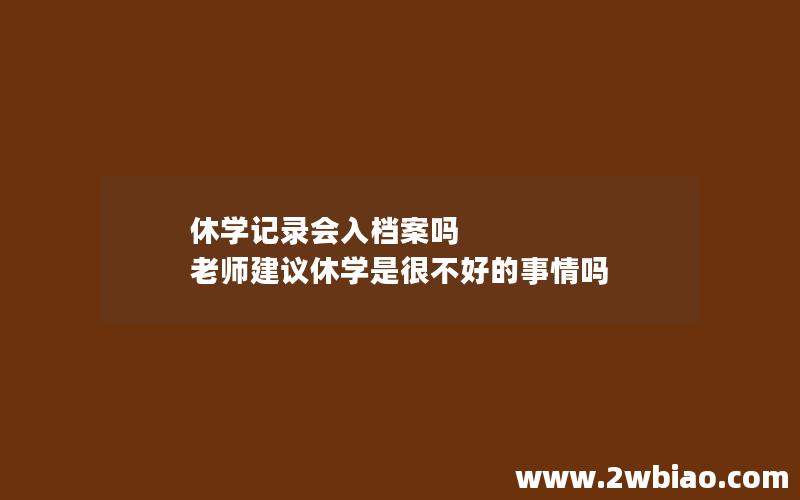 休学记录会入档案吗 老师建议休学是很不好的事情吗