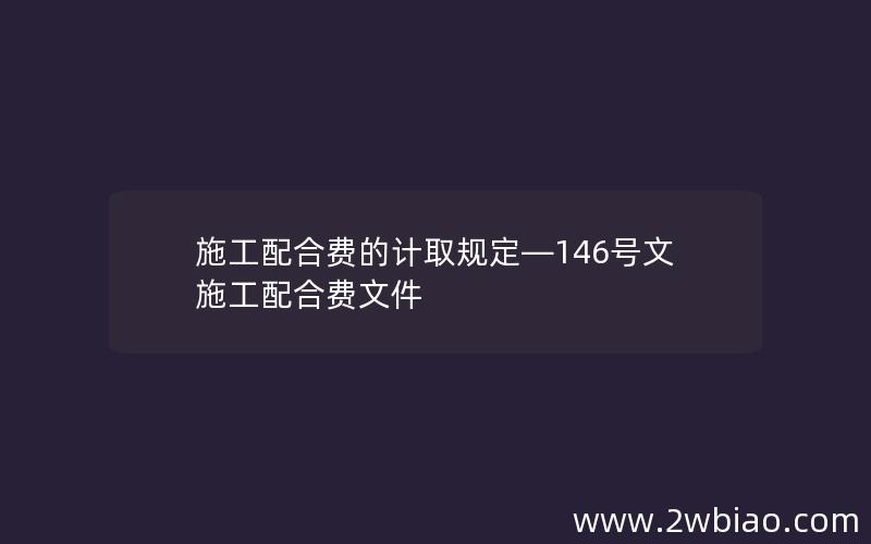 施工配合费的计取规定—146号文施工配合费文件