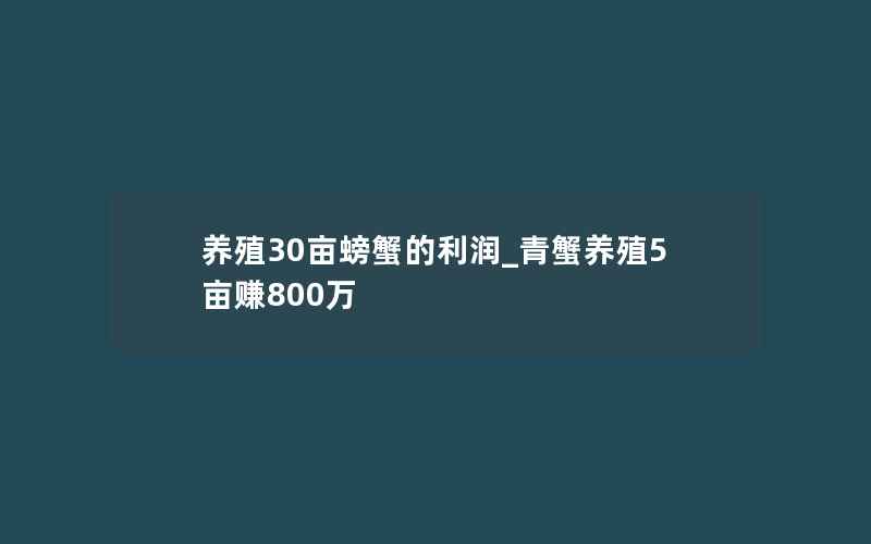 养殖30亩螃蟹的利润_青蟹养殖5亩赚800万