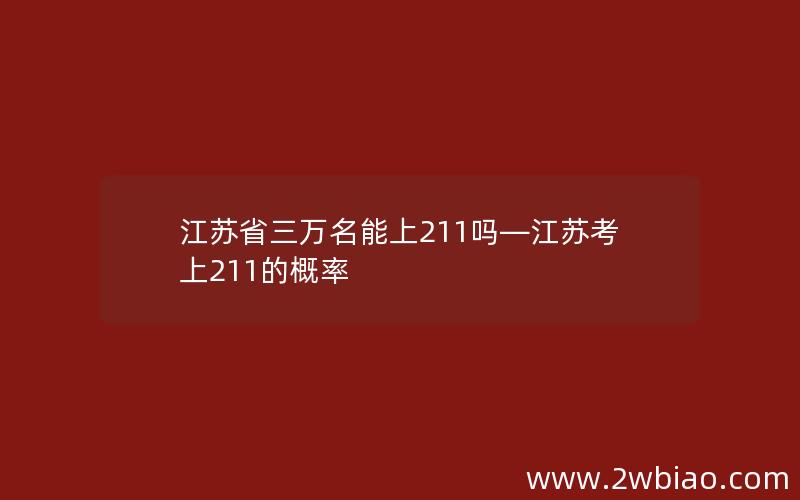 江苏省三万名能上211吗—江苏考上211的概率