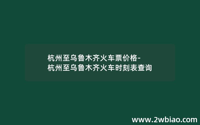 杭州至乌鲁木齐火车票价格-杭州至乌鲁木齐火车时刻表查询