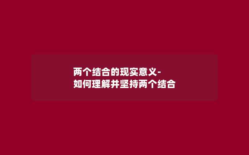 两个结合的现实意义-如何理解并坚持两个结合