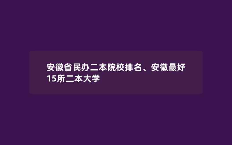 安徽省民办二本院校排名、安徽最好15所二本大学