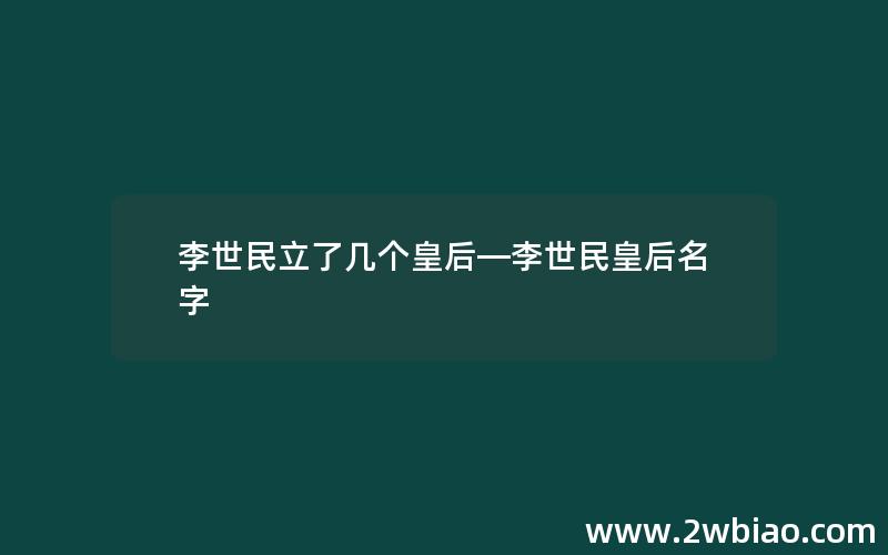 李世民立了几个皇后—李世民皇后名字