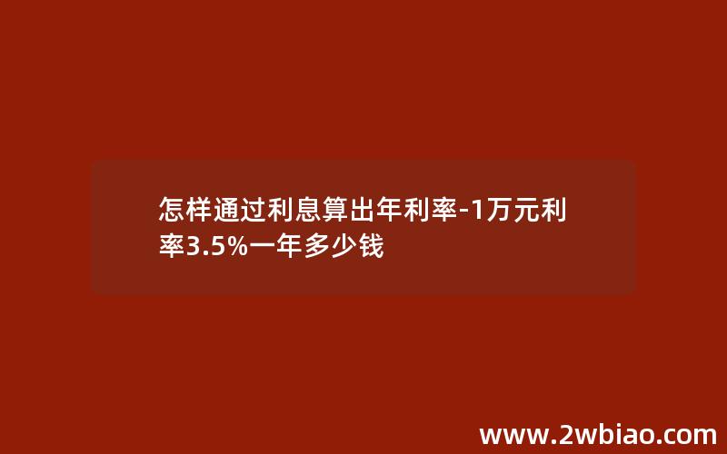 怎样通过利息算出年利率-1万元利率3.5%一年多少钱