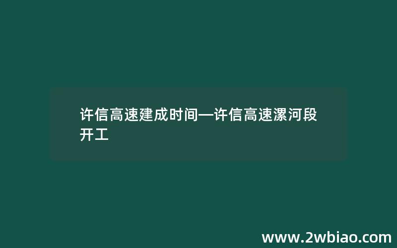 许信高速建成时间—许信高速漯河段开工