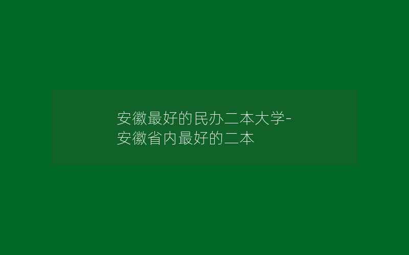 安徽最好的民办二本大学-安徽省内最好的二本