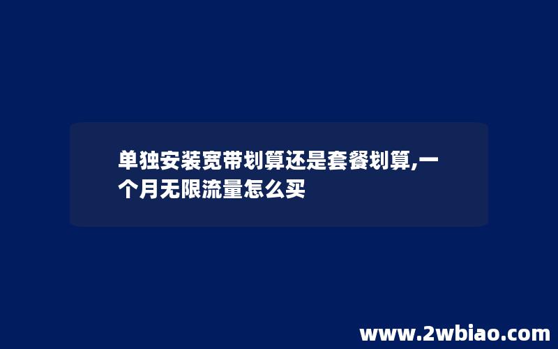 单独安装宽带划算还是套餐划算,一个月无限流量怎么买