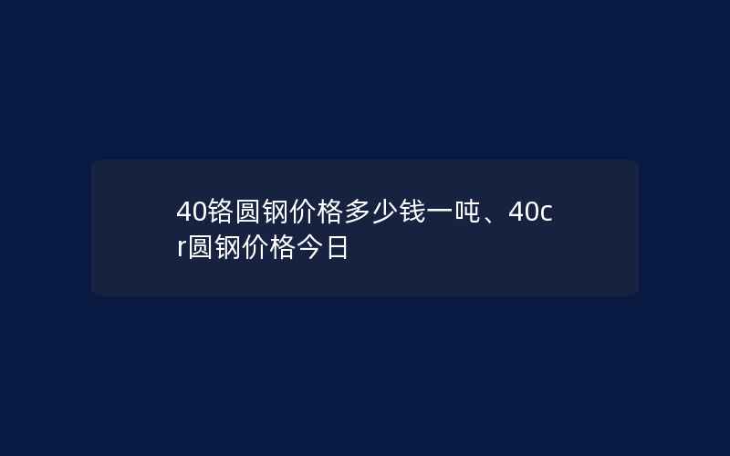 40铬圆钢价格多少钱一吨、40cr圆钢价格今日