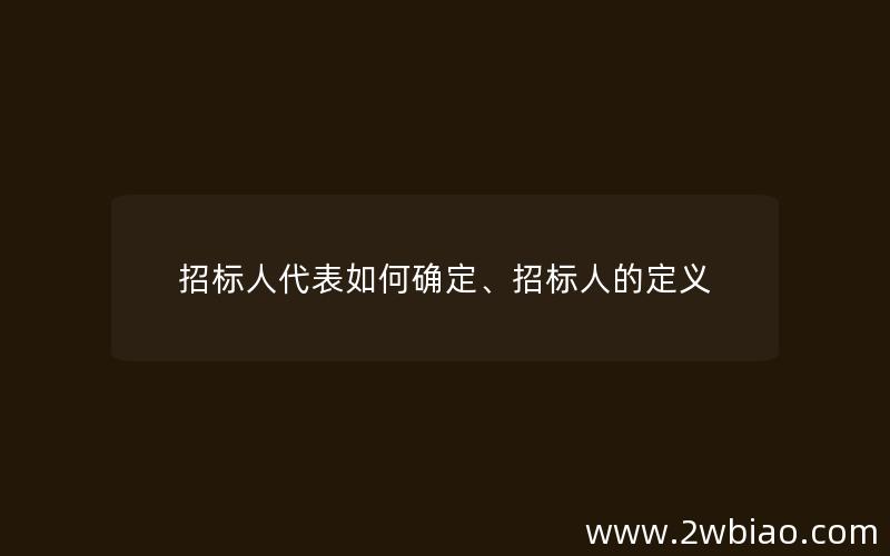 招标人代表如何确定、招标人的定义