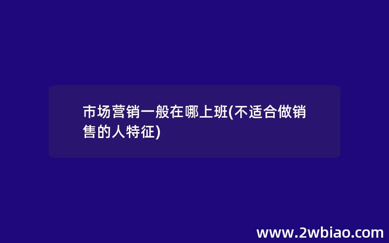 市场营销一般在哪上班(不适合做销售的人特征)