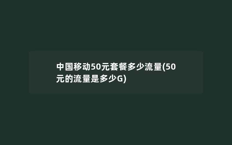 中国移动50元套餐多少流量(50元的流量是多少G)