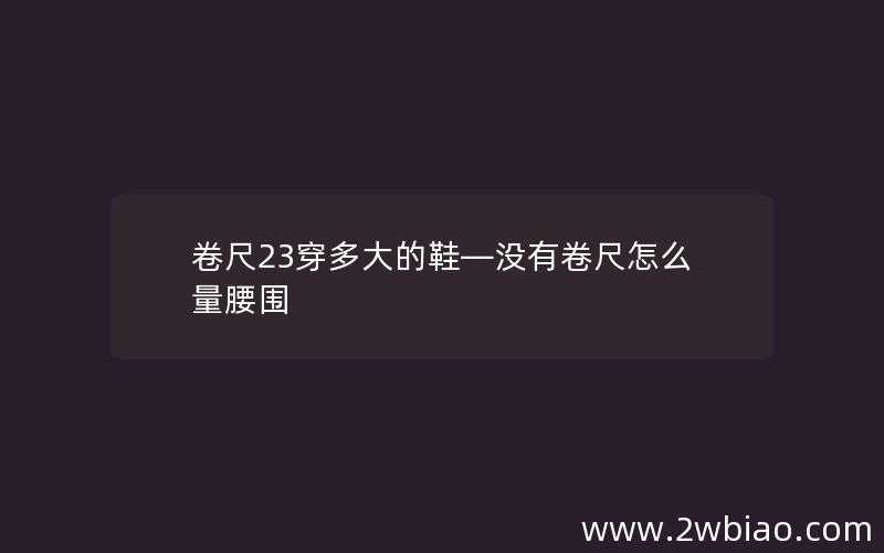 卷尺23穿多大的鞋—没有卷尺怎么量腰围