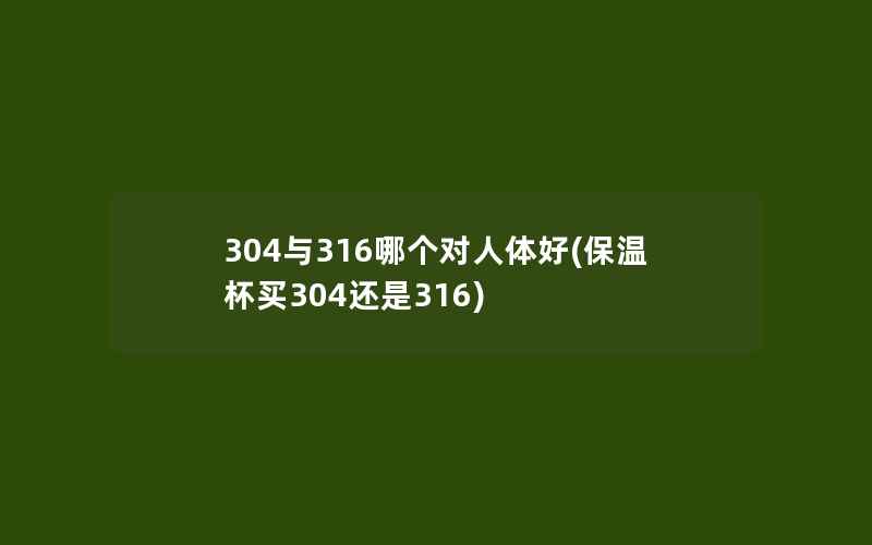 304与316哪个对人体好(保温杯买304还是316)