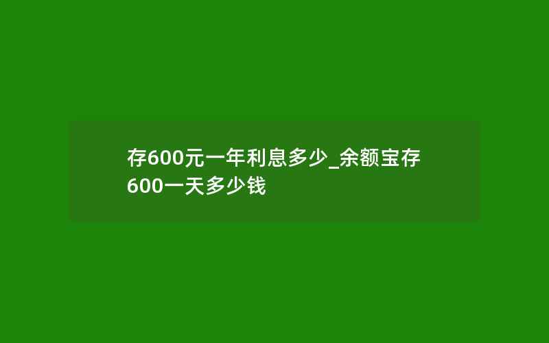 存600元一年利息多少_余额宝存600一天多少钱